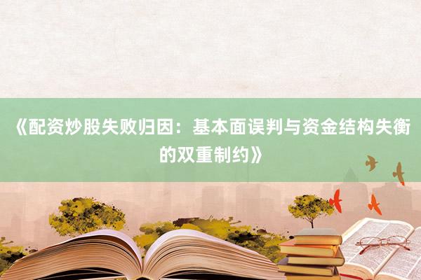 《配资炒股失败归因：基本面误判与资金结构失衡的双重制约》