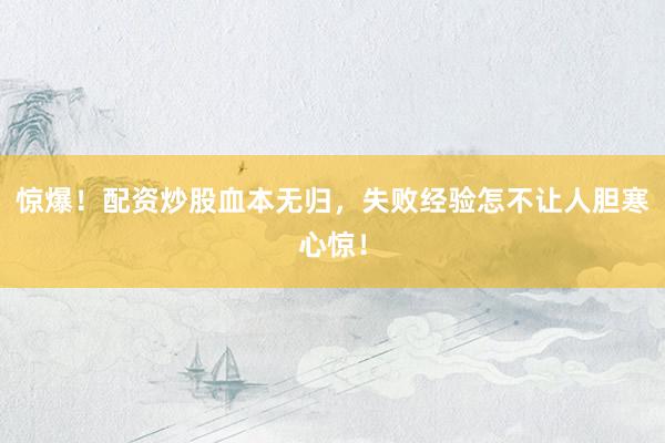 惊爆！配资炒股血本无归，失败经验怎不让人胆寒心惊！