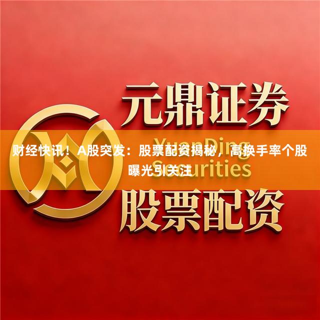 财经快讯！A股突发：股票配资揭秘，高换手率个股曝光引关注
