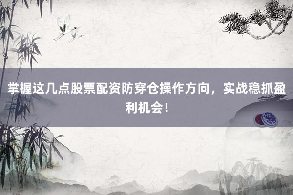 掌握这几点股票配资防穿仓操作方向，实战稳抓盈利机会！