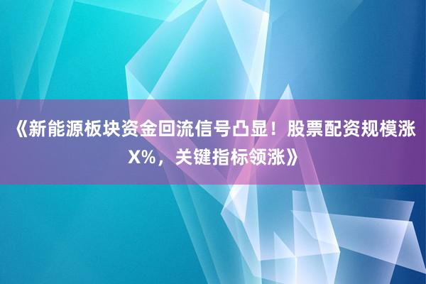 《新能源板块资金回流信号凸显！股票配资规模涨X%，关键指标领涨》