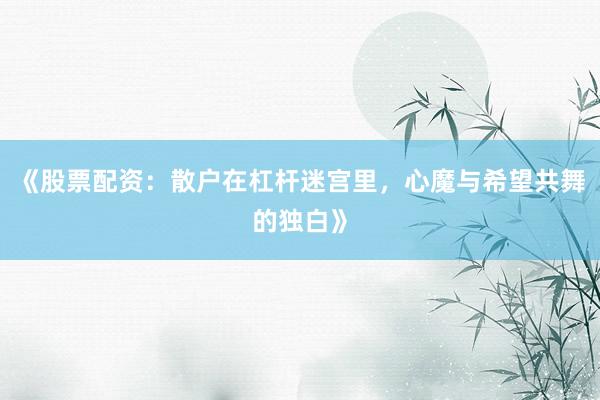 《股票配资：散户在杠杆迷宫里，心魔与希望共舞的独白》
