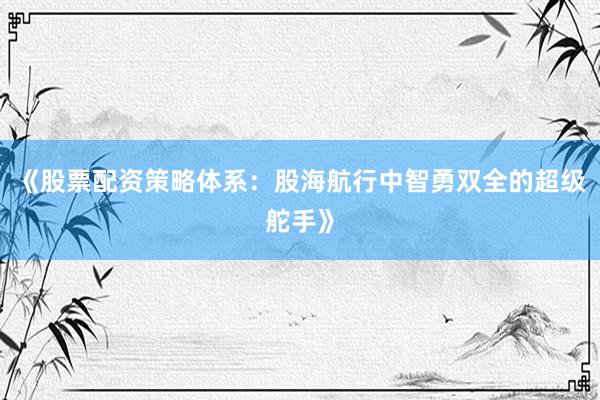 《股票配资策略体系：股海航行中智勇双全的超级舵手》