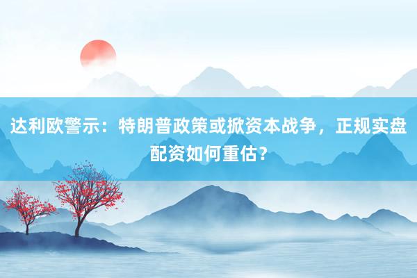 达利欧警示：特朗普政策或掀资本战争，正规实盘配资如何重估？