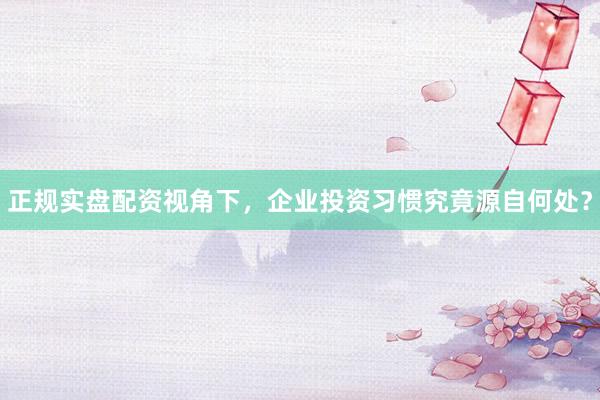 正规实盘配资视角下，企业投资习惯究竟源自何处？