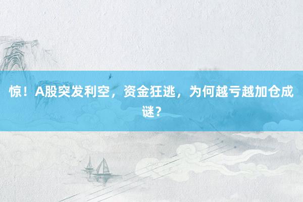 惊！A股突发利空，资金狂逃，为何越亏越加仓成谜？
