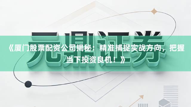 《厦门股票配资公司揭秘：精准捕捉实战方向，把握当下投资良机！》