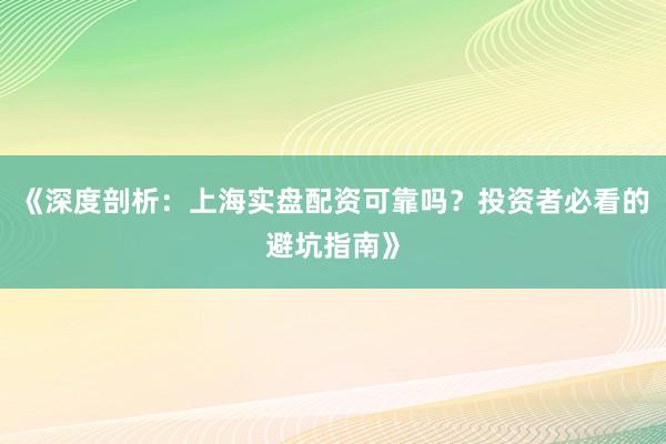 《深度剖析：上海实盘配资可靠吗？投资者必看的避坑指南》