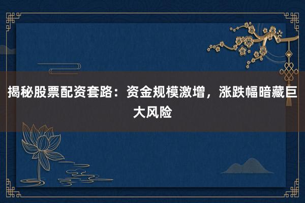 揭秘股票配资套路：资金规模激增，涨跌幅暗藏巨大风险