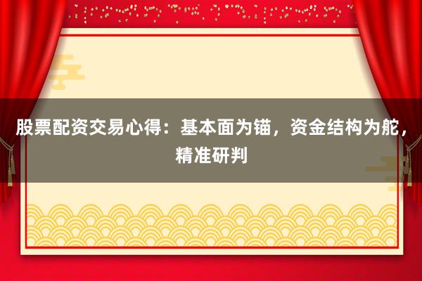 股票配资交易心得：基本面为锚，资金结构为舵，精准研判