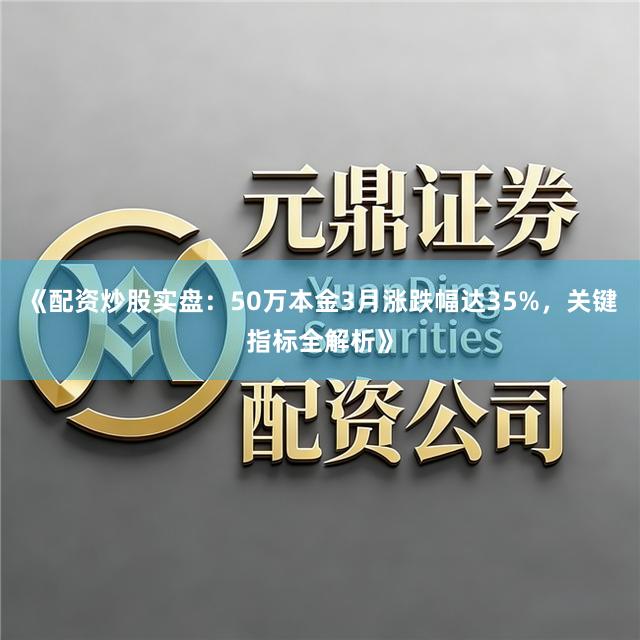 《配资炒股实盘：50万本金3月涨跌幅达35%，关键指标全解析》