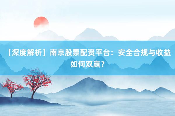 【深度解析】南京股票配资平台：安全合规与收益如何双赢？