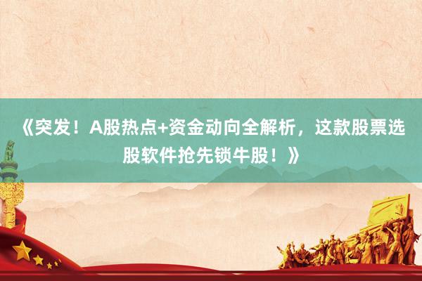 《突发！A股热点+资金动向全解析，这款股票选股软件抢先锁牛股！》