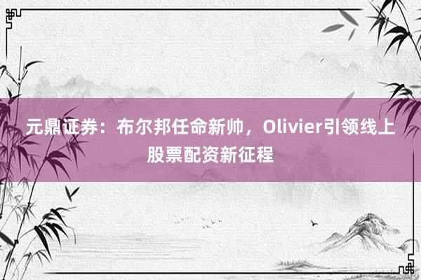 元鼎证券：布尔邦任命新帅，Olivier引领线上股票配资新征程