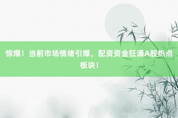 惊爆！当前市场情绪引爆，配资资金狂涌A股热点板块！