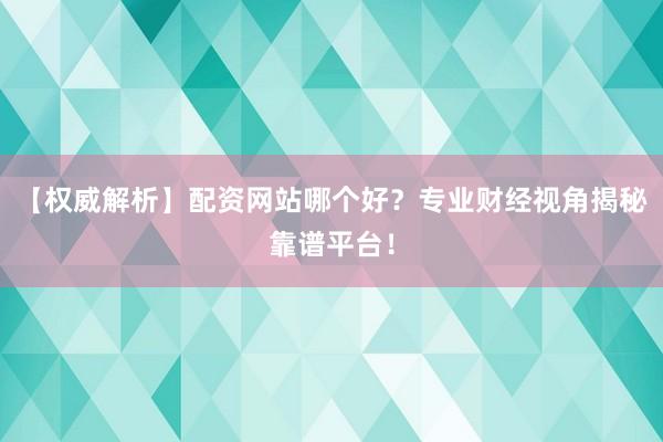【权威解析】配资网站哪个好？专业财经视角揭秘靠谱平台！
