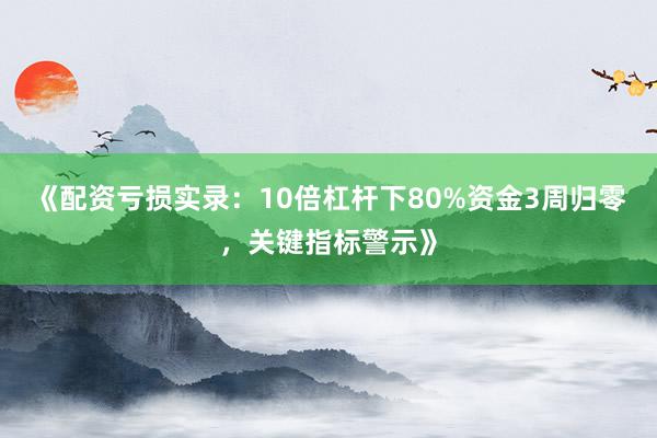 《配资亏损实录：10倍杠杆下80%资金3周归零，关键指标警示》