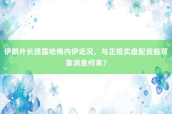 伊朗外长透露哈梅内伊近况，与正规实盘配资般可靠消息何来？