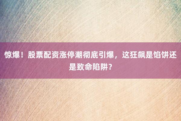 惊爆！股票配资涨停潮彻底引爆，这狂飙是馅饼还是致命陷阱？