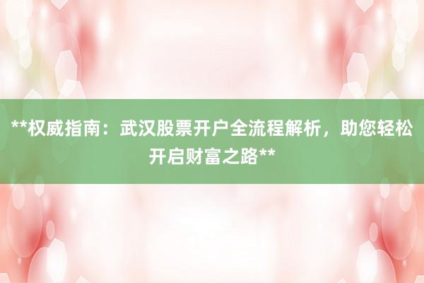 **权威指南：武汉股票开户全流程解析，助您轻松开启财富之路**