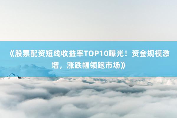 《股票配资短线收益率TOP10曝光！资金规模激增，涨跌幅领跑市场》