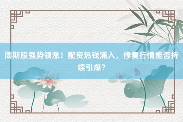 周期股强势领涨！配资热钱涌入，修复行情能否持续引爆？