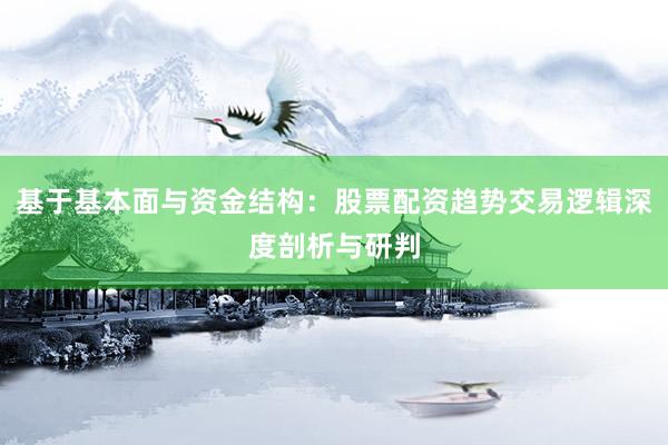 基于基本面与资金结构：股票配资趋势交易逻辑深度剖析与研判