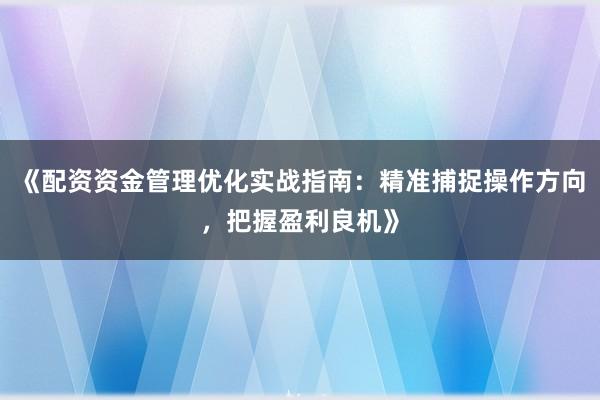 《配资资金管理优化实战指南：精准捕捉操作方向，把握盈利良机》