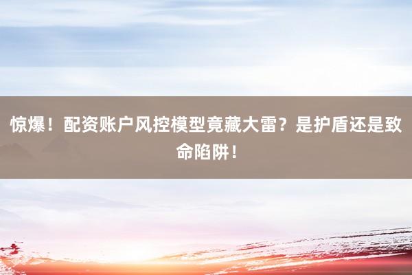 惊爆！配资账户风控模型竟藏大雷？是护盾还是致命陷阱！
