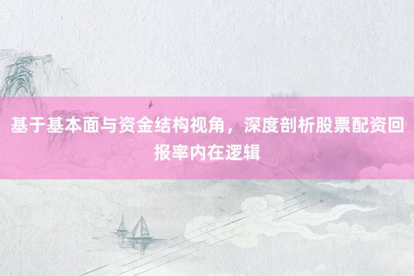 基于基本面与资金结构视角，深度剖析股票配资回报率内在逻辑