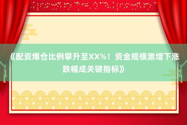 《配资爆仓比例攀升至XX%！资金规模激增下涨跌幅成关键指标》
