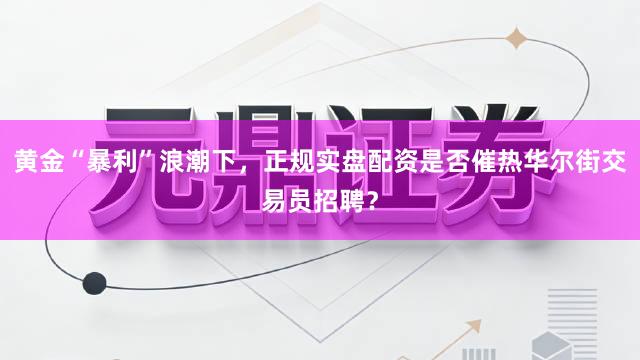 黄金“暴利”浪潮下,正规实盘配资是否催热华尔街交易员招聘?