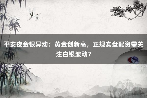 平安夜金银异动：黄金创新高，正规实盘配资需关注白银波动？