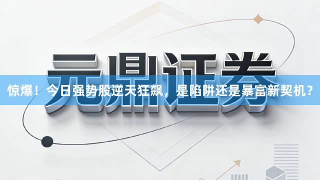 惊爆!今日强势股逆天狂飙,是陷阱还是暴富新契机?