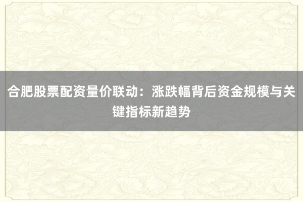 合肥股票配资量价联动：涨跌幅背后资金规模与关键指标新趋势