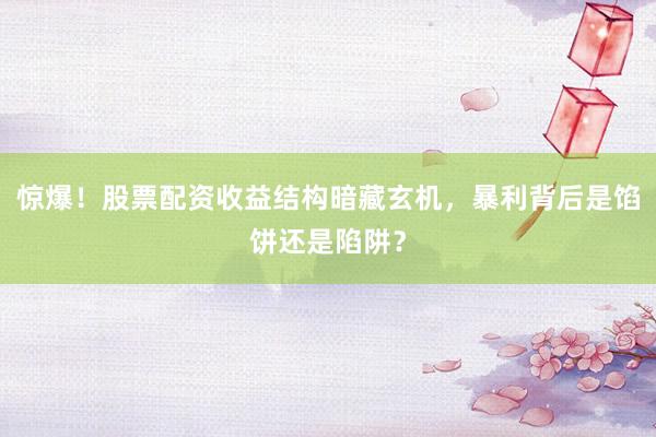 惊爆！股票配资收益结构暗藏玄机，暴利背后是馅饼还是陷阱？