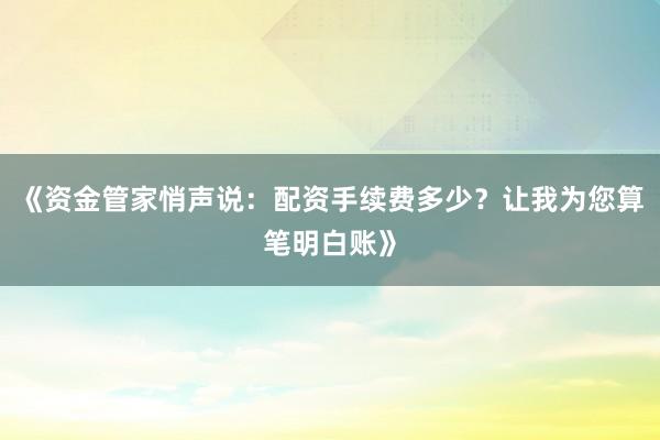 《资金管家悄声说：配资手续费多少？让我为您算笔明白账》