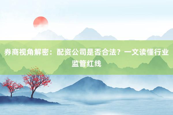 券商视角解密:配资公司是否合法?一文读懂行业监管红线