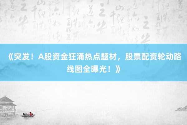 《突发！A股资金狂涌热点题材，股票配资轮动路线图全曝光！》