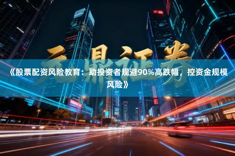 《股票配资风险教育：助投资者规避90%高跌幅，控资金规模风险》