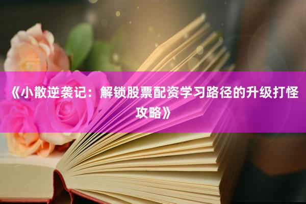 《小散逆袭记：解锁股票配资学习路径的升级打怪攻略》