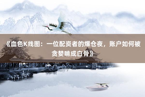 《血色K线图：一位配资者的爆仓夜，账户如何被贪婪啃成白骨》