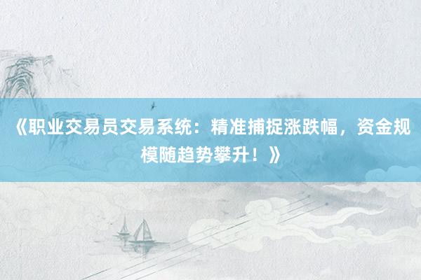 《职业交易员交易系统：精准捕捉涨跌幅，资金规模随趋势攀升！》