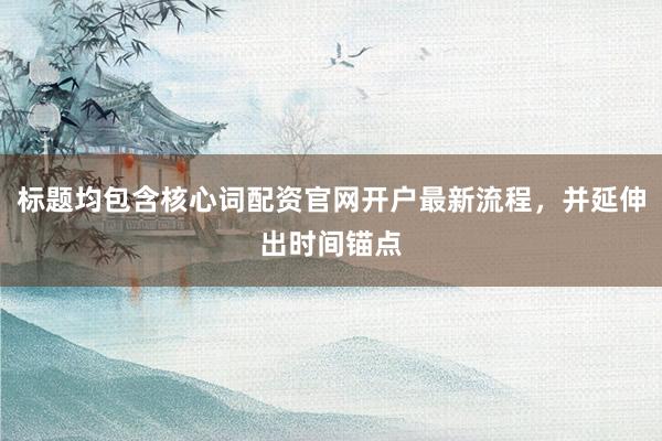 标题均包含核心词配资官网开户最新流程，并延伸出时间锚点