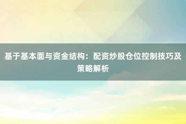 基于基本面与资金结构：配资炒股仓位控制技巧及策略解析