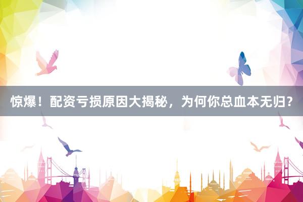 惊爆！配资亏损原因大揭秘，为何你总血本无归？