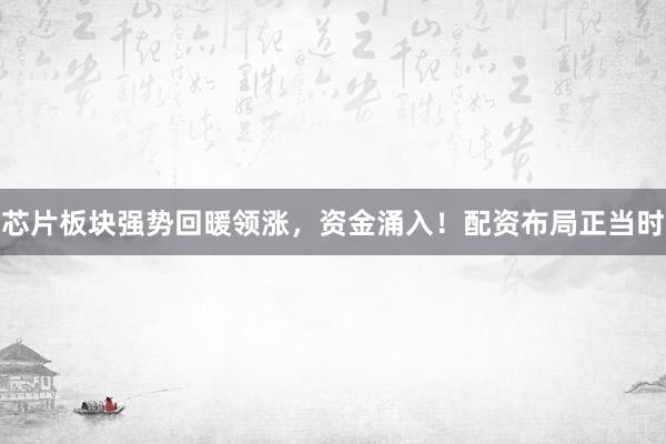 芯片板块强势回暖领涨,资金涌入!配资布局正当时
