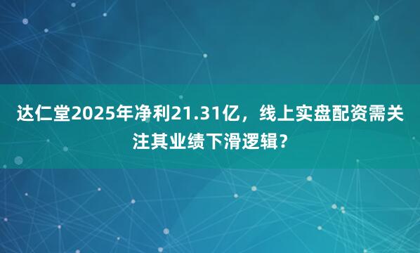 达仁堂2025年净利21.31亿，线上实盘配资需关注其业绩下滑逻辑？