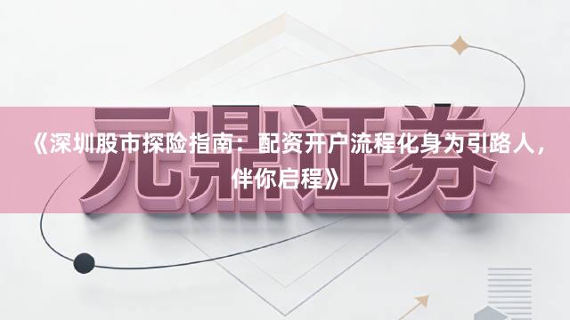 《深圳股市探险指南：配资开户流程化身为引路人，伴你启程》