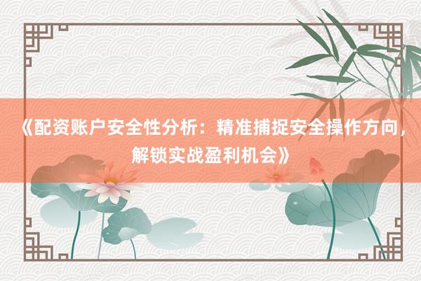 《配资账户安全性分析：精准捕捉安全操作方向，解锁实战盈利机会》